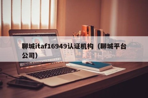 聊城itaf16949认证机构（聊城平台公司）