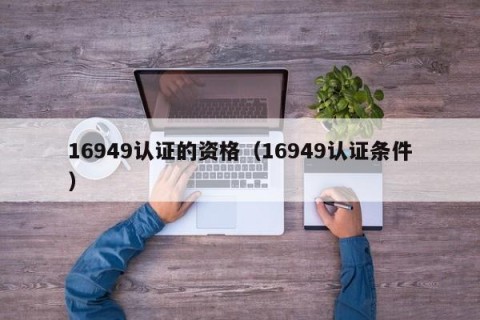 16949认证的资格（16949认证条件）