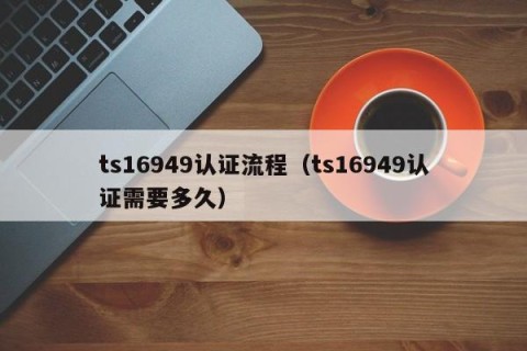ts16949认证流程（ts16949认证需要多久）