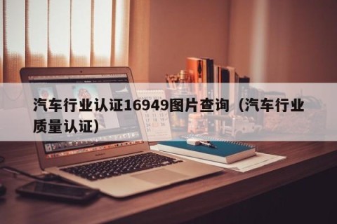 汽车行业认证16949图片查询（汽车行业质量认证）