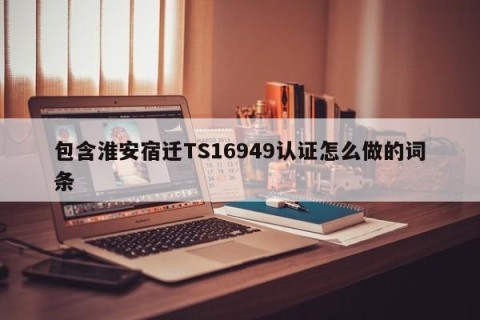 包含淮安宿迁TS16949认证怎么做的词条