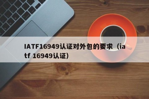 IATF16949认证对外包的要求（iatf 16949认证）