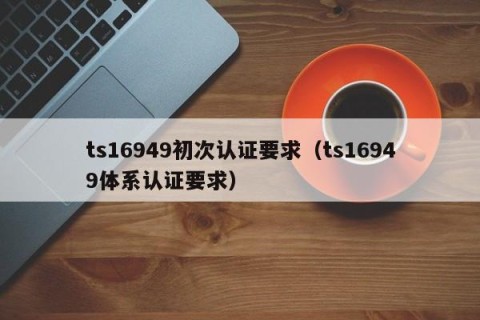 ts16949初次认证要求（ts16949体系认证要求）