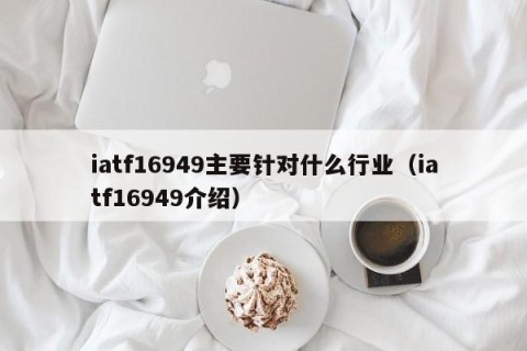 iatf16949主要针对什么行业（iatf16949介绍）