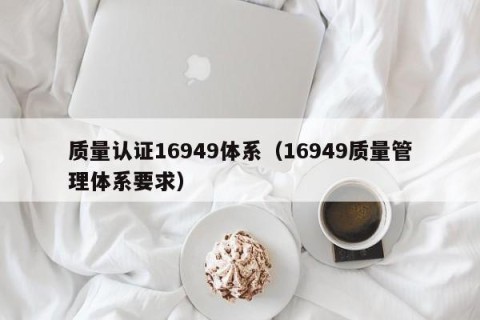 质量认证16949体系（16949质量管理体系要求）