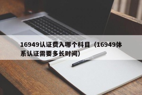 16949认证费入哪个科目（16949体系认证需要多长时间）