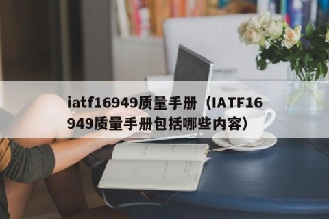 iatf16949质量手册（IATF16949质量手册包括哪些内容）