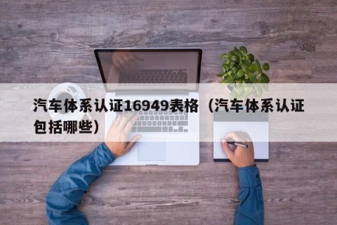 汽车体系认证16949表格（汽车体系认证包括哪些）