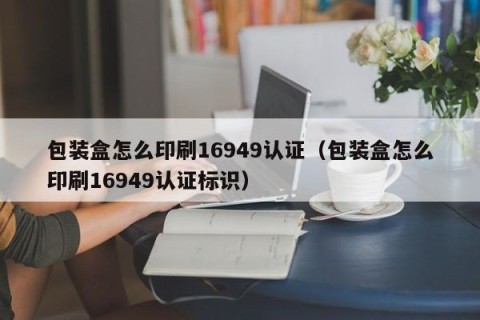 包装盒怎么印刷16949认证（包装盒怎么印刷16949认证标识）