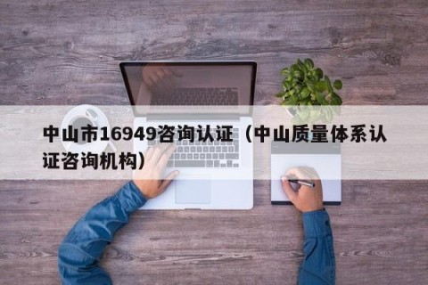 中山市16949咨询认证（中山质量体系认证咨询机构）