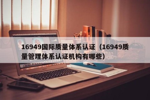 16949国际质量体系认证（16949质量管理体系认证机构有哪些）