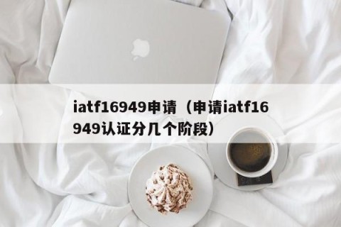 iatf16949申请（申请iatf16949认证分几个阶段）