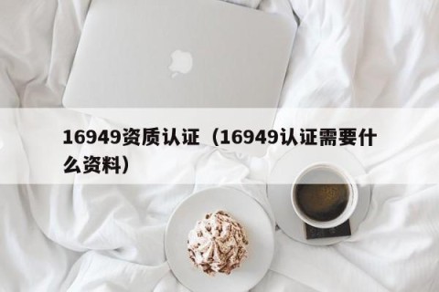 16949资质认证（16949认证需要什么资料）