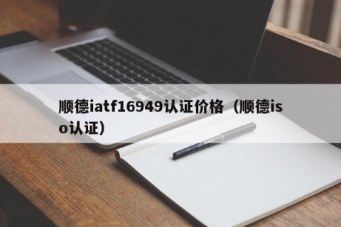 顺德iatf16949认证价格（顺德iso认证）