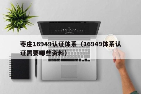 枣庄16949认证体系（16949体系认证需要哪些资料）