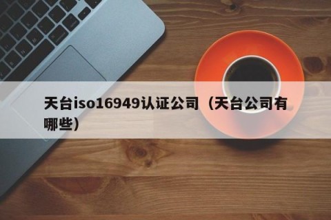 天台iso16949认证公司（天台公司有哪些）