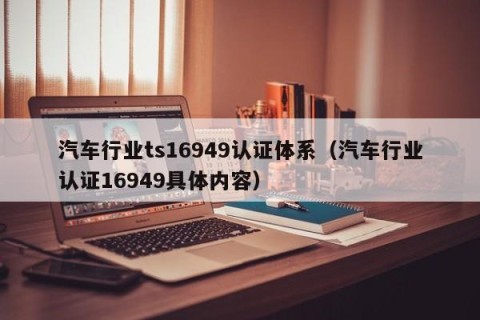 汽车行业ts16949认证体系（汽车行业认证16949具体内容）