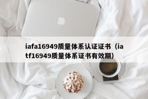 iafa16949质量体系认证证书（iatf16949质量体系证书有效期）