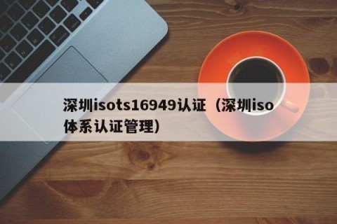 深圳isots16949认证（深圳iso体系认证管理）