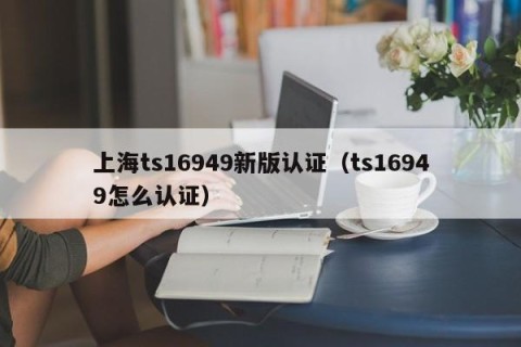 上海ts16949新版认证（ts16949怎么认证）