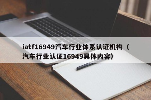 iatf16949汽车行业体系认证机构（汽车行业认证16949具体内容）