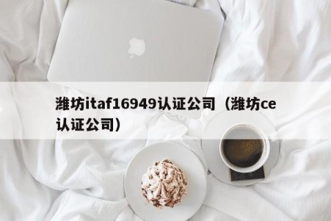 潍坊itaf16949认证公司（潍坊ce认证公司）
