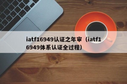 iatf16949认证之年审（iatf16949体系认证全过程）