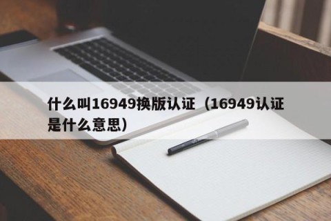 什么叫16949换版认证（16949认证是什么意思）
