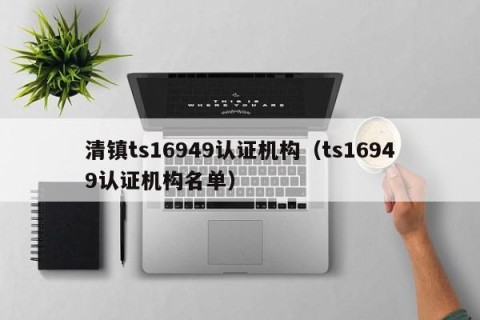 清镇ts16949认证机构（ts16949认证机构名单）
