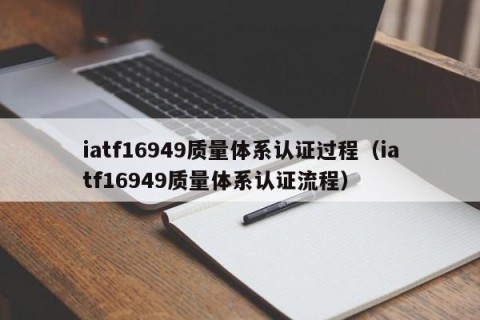 iatf16949质量体系认证过程（iatf16949质量体系认证流程）