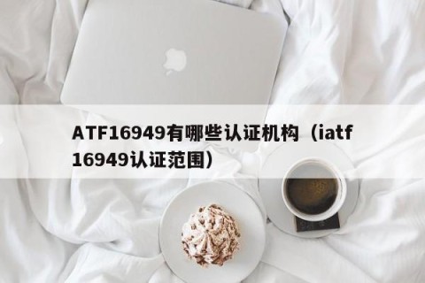 ATF16949有哪些认证机构（iatf16949认证范围）