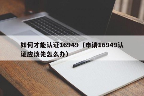 如何才能认证16949（申请16949认证应该先怎么办）