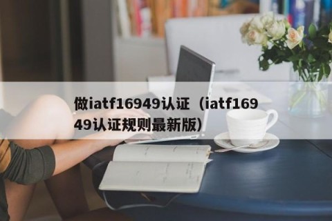 做iatf16949认证（iatf16949认证规则最新版）
