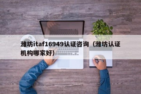 潍坊itaf16949认证咨询（潍坊认证机构哪家好）