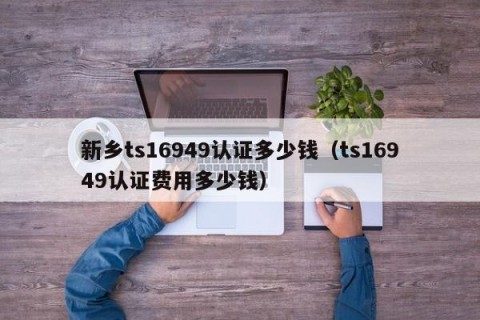 新乡ts16949认证多少钱（ts16949认证费用多少钱）