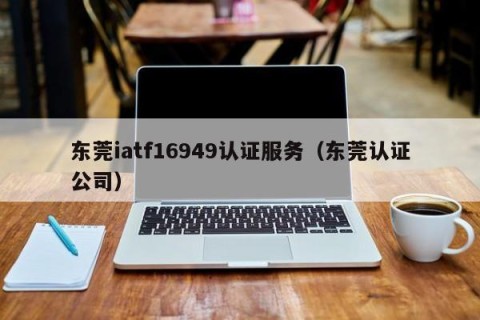 东莞iatf16949认证服务（东莞认证公司）