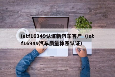 iatf16949认证新汽车客户（iatf16949汽车质量体系认证）