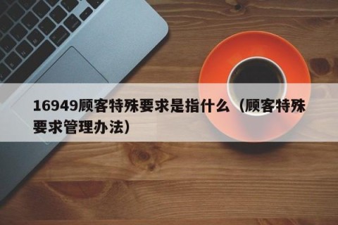 16949顾客特殊要求是指什么（顾客特殊要求管理办法）