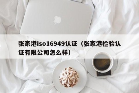 张家港iso16949认证（张家港检验认证有限公司怎么样）