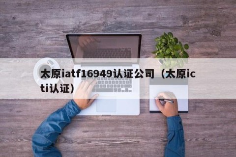 太原iatf16949认证公司（太原icti认证）