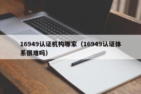 16949认证机构哪家（16949认证体系很难吗）