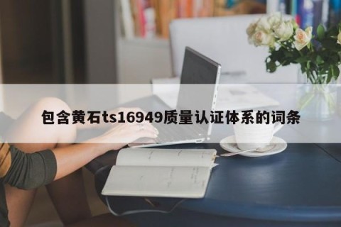 包含黄石ts16949质量认证体系的词条