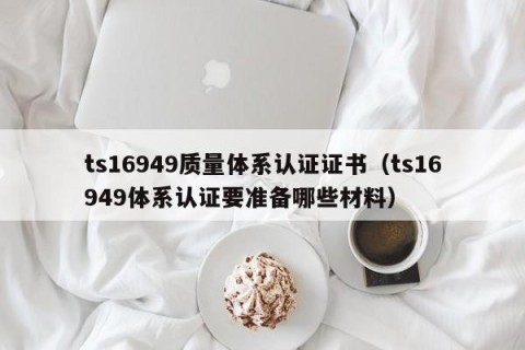 ts16949质量体系认证证书（ts16949体系认证要准备哪些材料）