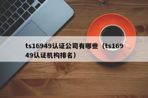 ts16949认证公司有哪些（ts16949认证机构排名）