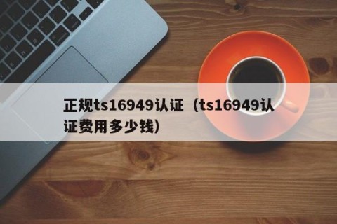 正规ts16949认证（ts16949认证费用多少钱）