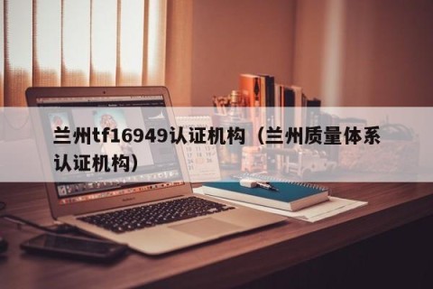 兰州tf16949认证机构（兰州质量体系认证机构）
