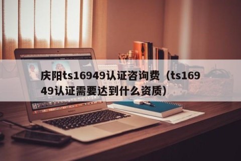 庆阳ts16949认证咨询费（ts16949认证需要达到什么资质）