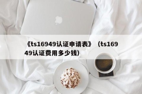 《ts16949认证申请表》（ts16949认证费用多少钱）