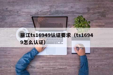 丽江ts16949认证要求（ts16949怎么认证）