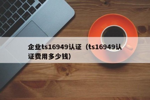 企业ts16949认证（ts16949认证费用多少钱）
